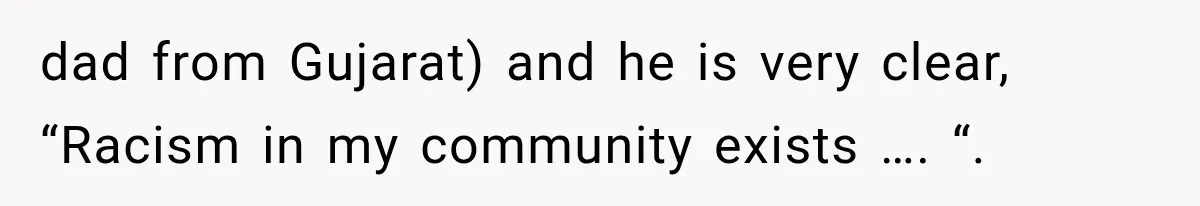 dad from Gujarat) and he is very clear, “Racism in my community exists …. “.