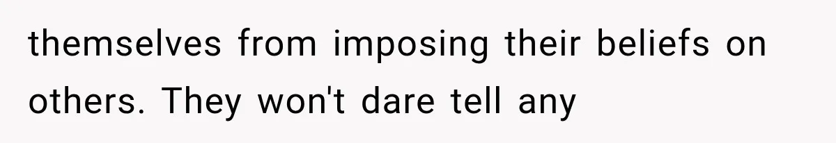themselves from imposing their beliefs on others. They won't dare tell any