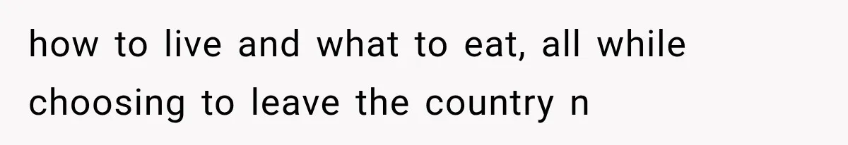 how to live and what to eat, all while choosing to leave the country n