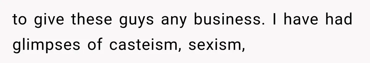 to give these guys any business. I have had glimpses of casteism, sexism,