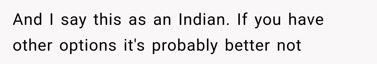 And I say this as an Indian. If you have other options it's probably better not