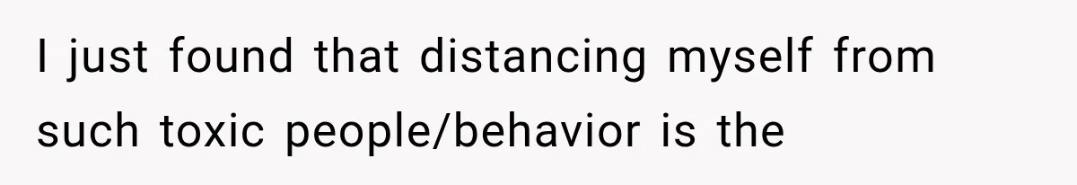 I just found that distancing myself from such toxic people/behavior is the