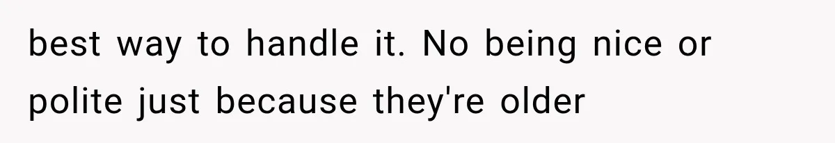 best way to handle it. No being nice or polite just because they're older
