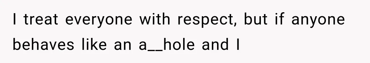 I treat everyone with respect, but if anyone behaves like an a__hole and I