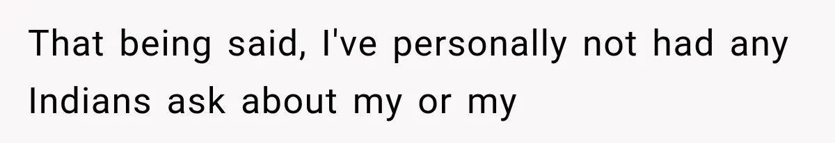 That being said, I've personally not had any Indians ask about my or my