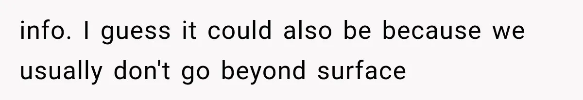 info. I guess it could also be because we usually don't go beyond surface
