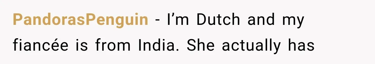PandorasPenguin − I’m Dutch and my fiancée is from India. She actually has