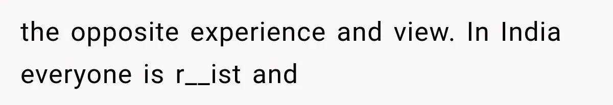 the opposite experience and view. In India everyone is r__ist and