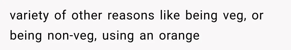variety of other reasons like being veg, or being non-veg, using an orange