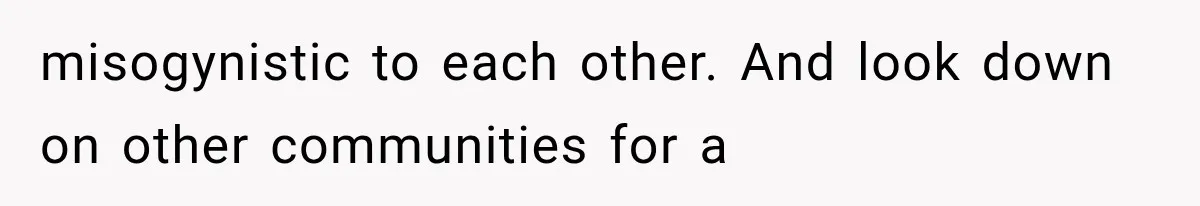 misogynistic to each other. And look down on other communities for a