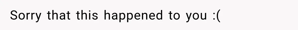 Sorry that this happened to you :(