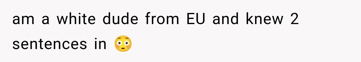 am a white dude from EU and knew 2 sentences in 😳