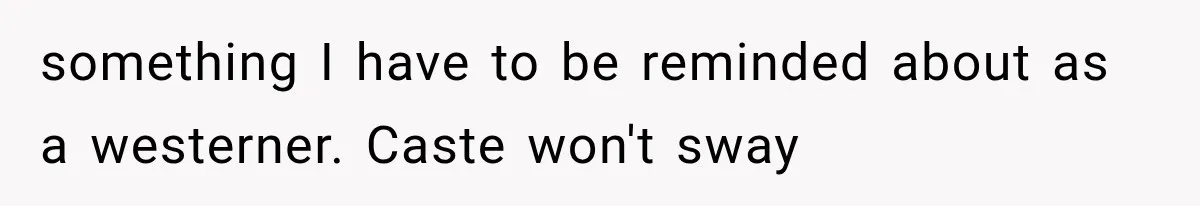 something I have to be reminded about as a westerner. Caste won't sway