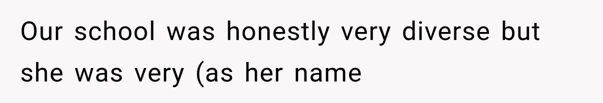 Our school was honestly very diverse but she was very (as her name