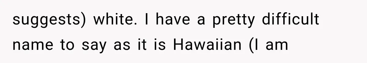 suggests) white. I have a pretty difficult name to say as it is Hawaiian (I am