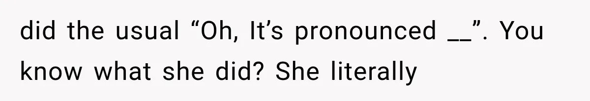 did the usual “Oh, It’s pronounced __”. You know what she did? She literally