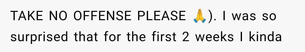TAKE NO OFFENSE PLEASE 🙏). I was so surprised that for the first 2 weeks I kinda