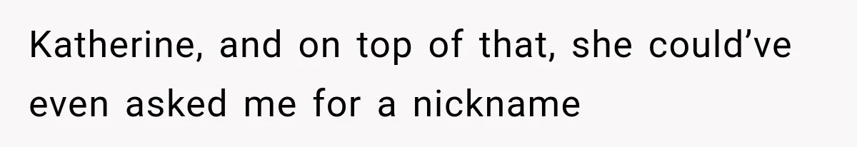 Katherine, and on top of that, she could’ve even asked me for a nickname