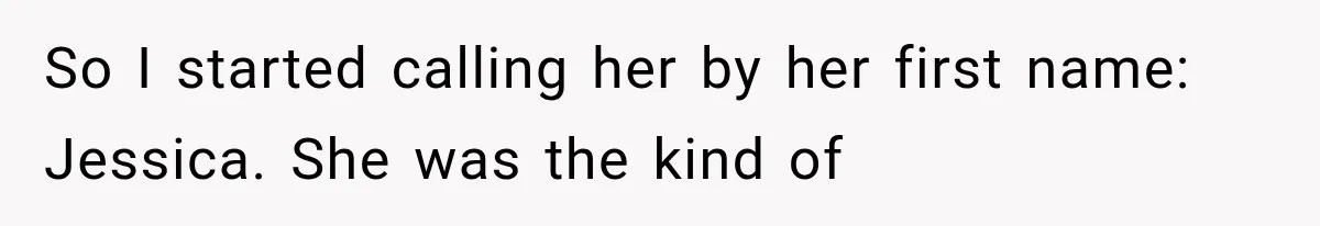 So I started calling her by her first name: Jessica. She was the kind of