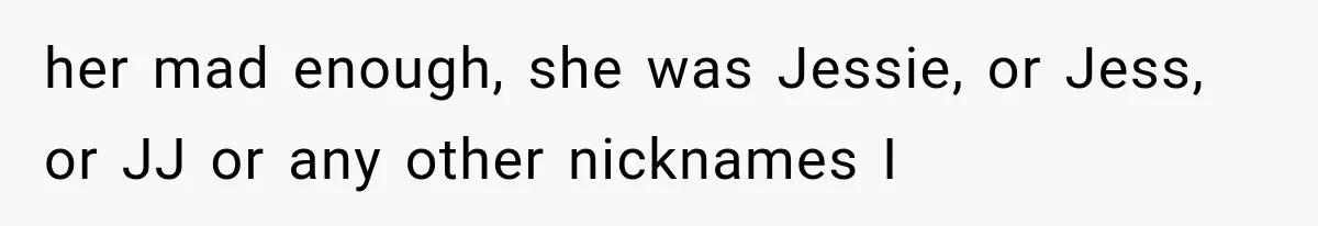 her mad enough, she was Jessie, or Jess, or JJ or any other nicknames I