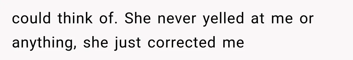could think of. She never yelled at me or anything, she just corrected me