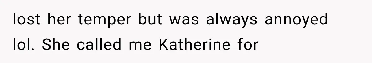 lost her temper but was always annoyed lol. She called me Katherine for