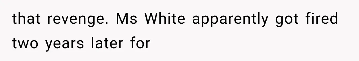 that revenge. Ms White apparently got fired two years later for