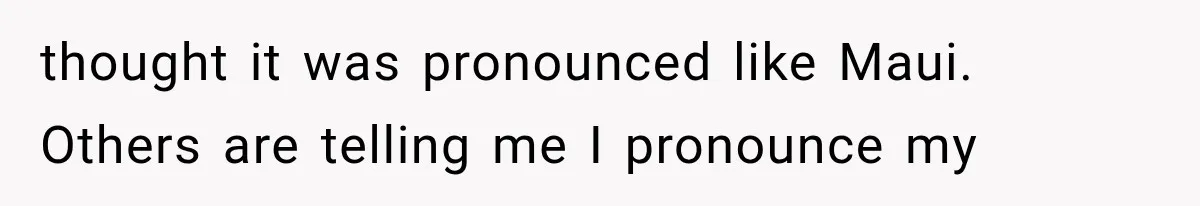 thought it was pronounced like Maui. Others are telling me I pronounce my