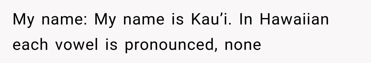 My name: My name is Kau’i. In Hawaiian each vowel is pronounced, none