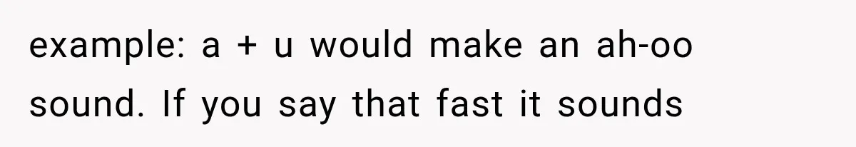 example: a + u would make an ah-oo sound. If you say that fast it sounds