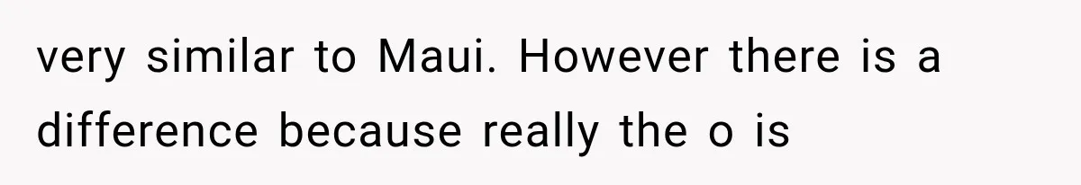 very similar to Maui. However there is a difference because really the o is