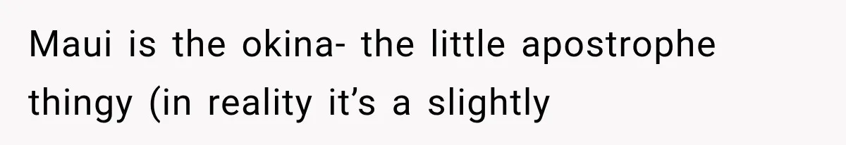 Maui is the okina- the little apostrophe thingy (in reality it’s a slightly
