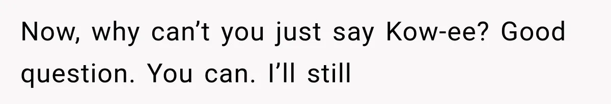 Now, why can’t you just say Kow-ee? Good question. You can. I’ll still