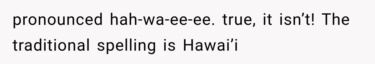 pronounced hah-wa-ee-ee. true, it isn’t! The traditional spelling is Hawai’i