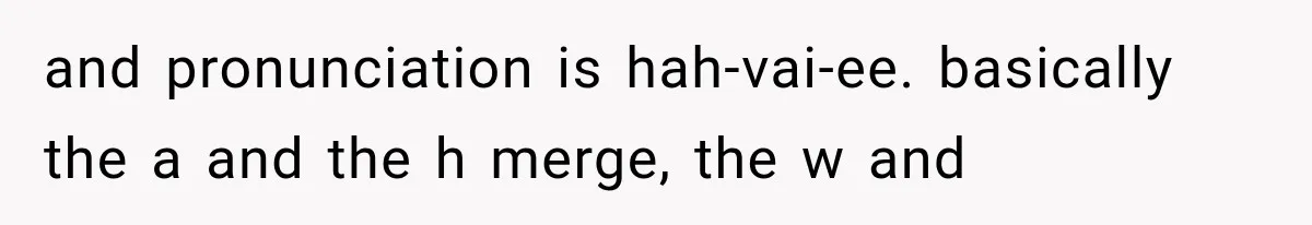 and pronunciation is hah-vai-ee. basically the a and the h merge, the w and