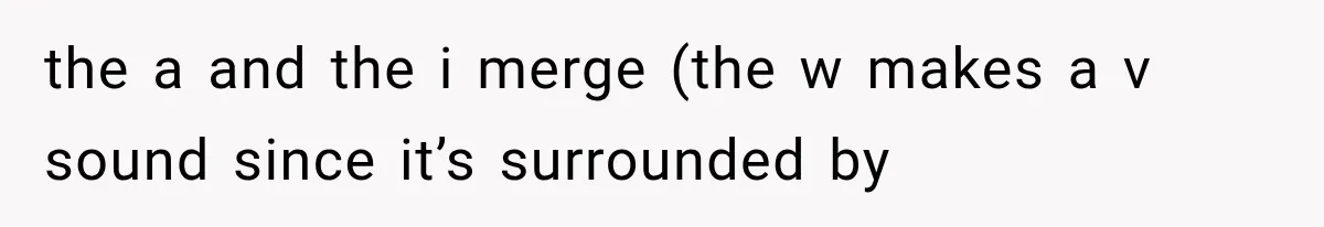 the a and the i merge (the w makes a v sound since it’s surrounded by