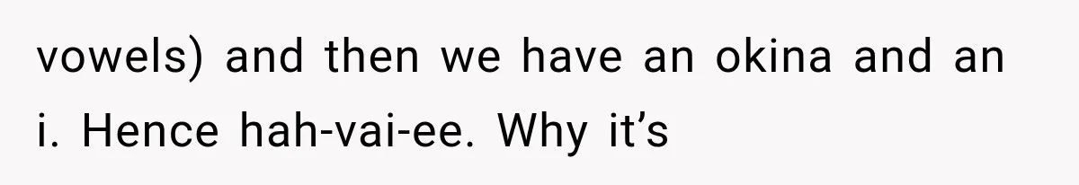 vowels) and then we have an okina and an i. Hence hah-vai-ee. Why it’s