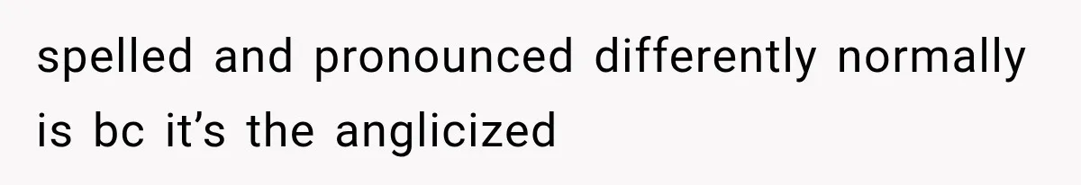 spelled and pronounced differently normally is bc it’s the anglicized