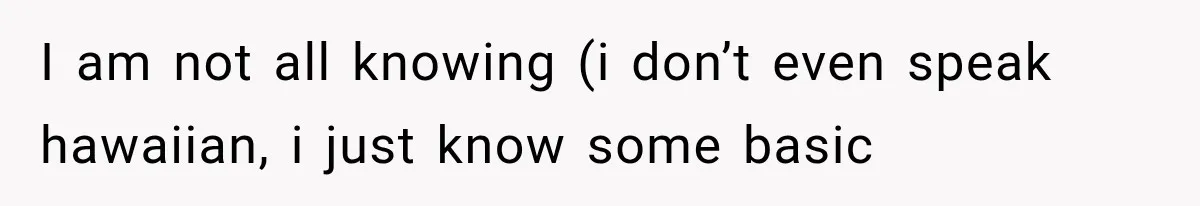 I am not all knowing (i don’t even speak hawaiian, i just know some basic