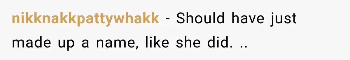 nikknakkpattywhakk − Should have just made up a name, like she did. ..