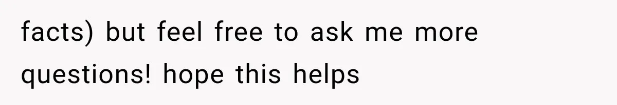facts) but feel free to ask me more questions! hope this helps