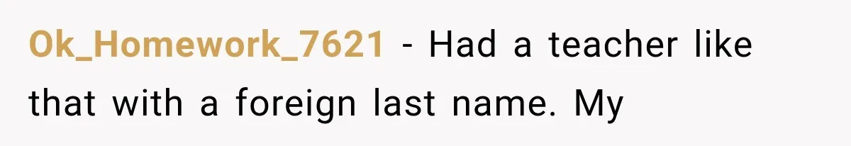 Ok_Homework_7621 − Had a teacher like that with a foreign last name. My