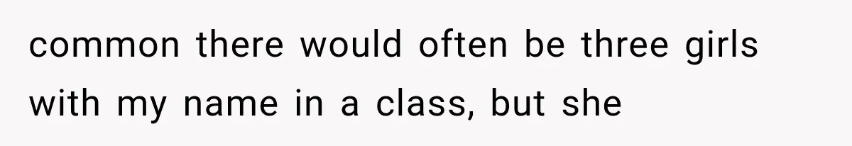 common there would often be three girls with my name in a class, but she