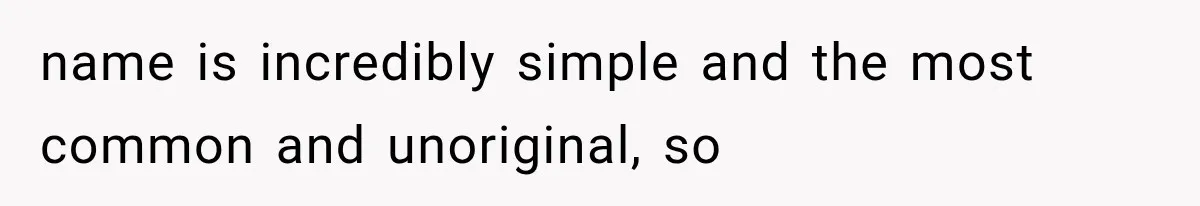 name is incredibly simple and the most common and unoriginal, so