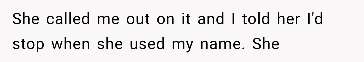 She called me out on it and I told her I'd stop when she used my name. She