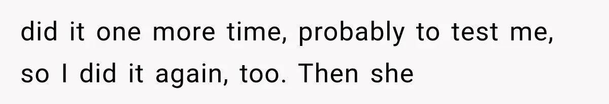 did it one more time, probably to test me, so I did it again, too. Then she