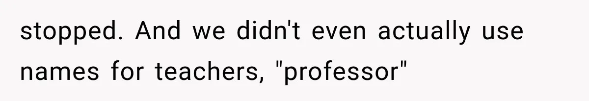 stopped. And we didn't even actually use names for teachers, "professor"