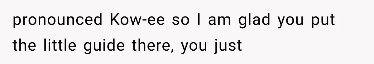 pronounced Kow-ee so I am glad you put the little guide there, you just