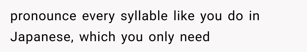 pronounce every syllable like you do in Japanese, which you only need
