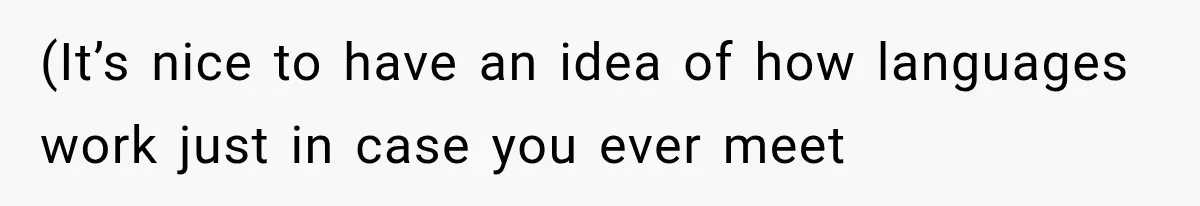 (It’s nice to have an idea of how languages work just in case you ever meet
